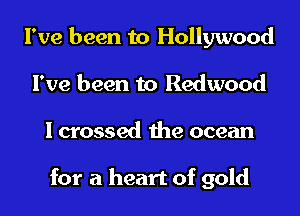 I've been to Hollywood
I've been to Redwood

I crossed the ocean

for a heart of gold