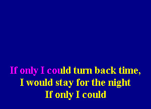 If only I could turn back time,
I would stay for the night
If only I could
