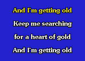 And I'm getting old
Keep me searching
for a heart of gold

And I'm getting old