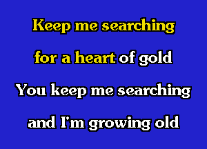 Keep me searching
for a heart of gold
You keep me searching

and I'm growing old