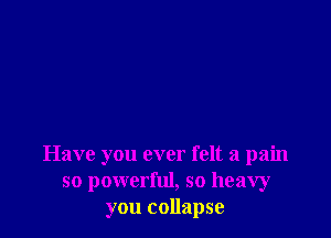 Have you ever felt a pain
so powerful, so heavy
you collapse