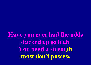 Have you ever had the odds
stacked up so high
You need a strength
most don't possess