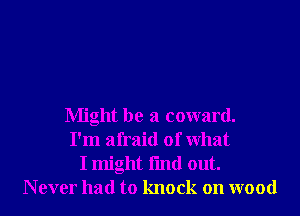 Might be a coward.
I'm afraid of what
I might fmd out.
N ever had to knock on wood