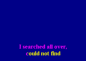 I searched all over,
could not find