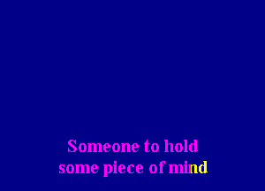 Someone to hold
some piece of mind