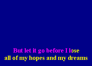 But let it go before I lose
all of my hopes and my dreams