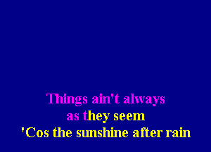 Things ain't always
as they seem
'Cos the Slmshine after rain