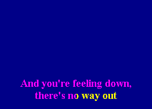 And you're feeling down,
there's no way out