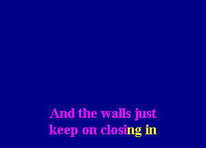 And the walls just
keep on closing in