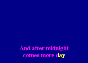 And after midnight
comes more day