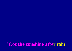 'Cos the sunshine after rain