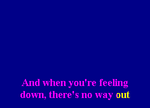 And when you're feeling
down, there's no way out