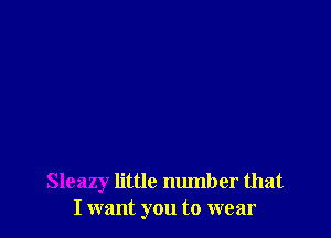 Sleazy little number that
I want you to wear