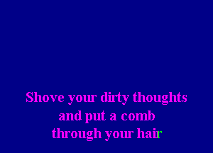 Shove yom' dirty thoughts
and put a comb
through your hair
