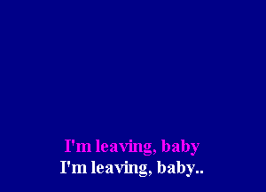 I'm leaving, baby
I'm leaving, baby..