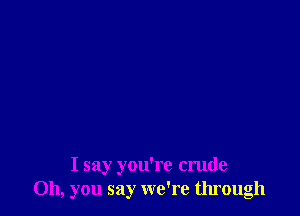 I say you're crude
Oh, you say we're through