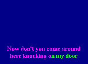 Now don't you come around
here knocking on my door
