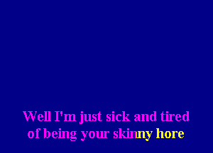 Well I'm just sick and tired
of being your skinny hore