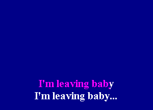 I'm leaving baby
I'm leaving baby...