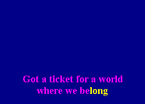 Got a ticket for a world
where we belong