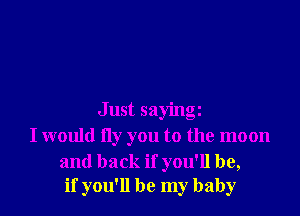 Just sayingz
I would fly you to the moon

and back if you'll be,
if you'll be my baby