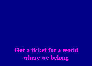 Got a ticket for a world
where we belong