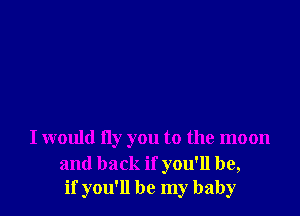 I would fly you to the moon

and back if you'll be,
if you'll be my baby