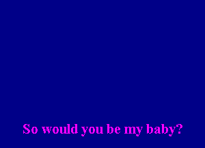 So would you be my baby?
