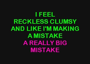 I FEEL
RECKLESS CLUMSY
AND LIKE I'M MAKING

A MISTAKE