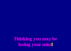 Thinking you may be
losing your mind