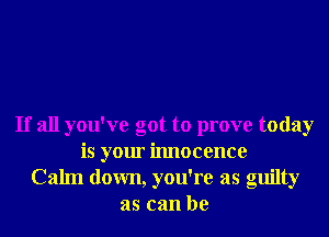 If all you've got to prove today
is your innocence
Calm down, you're as guilty
as can be