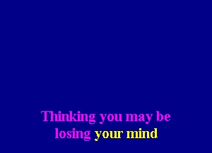 Thinking you may be
losing your mind