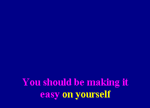 You should be making it
easy on yourself
