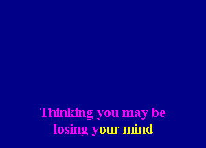 Thinking you may be
losing your mind