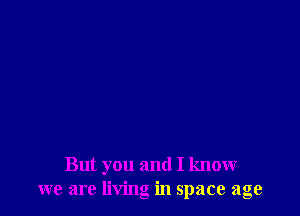 But you and I know
we are living in space age