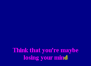 Think that you're maybe
losing your mind
