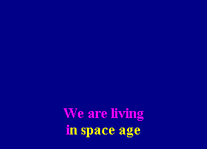 We are living
in space age