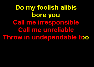 Do my foolish alibis
bore you
Call me irresponsible
Call me unreliable
Throw in undependable too