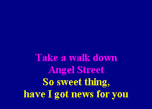 Take a walk down

Angel Street
So sweet thing,
have I got news for you