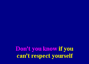 Don't you know if you
can't respect yourself