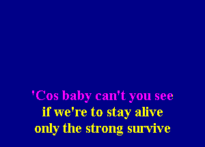 'Cos baby can't you see
if we're to stay alive
only the strong survive