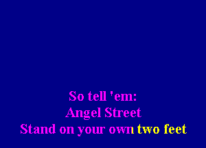 So tell 'emz
Angel Street
Stand on your own two feet