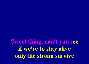 Sweet thing, can't you see
if we're to stay alive
only the strong survive
