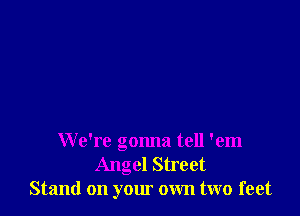 We're gonna tell 'em
Angel Street
Stand on your own two feet