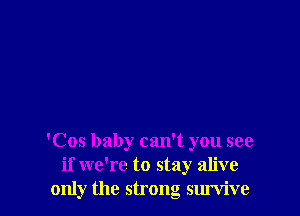 'Cos baby can't you see
if we're to stay alive
only the strong survive