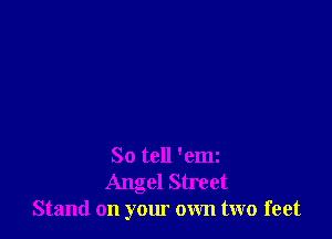 So tell 'emz
Angel Street
Stand on your own two feet