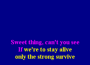 Sweet thing, can't you see
If we're to stay alive
only the strong survive
