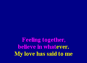 Feeling together,
believe in whatever.
My love has said to me