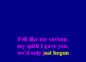 Felt like my saviour,
my spirit I gave you,
we'd only just begun