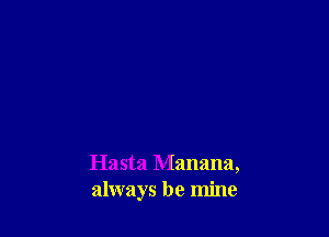 Hasta Manana,
always be mine